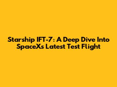 Starship IFT-7: A Deep Dive Into SpaceX's Latest Test Flight
