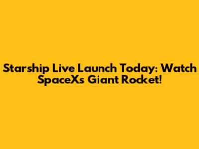 Starship Live Launch Today: Watch SpaceX's Giant Rocket!