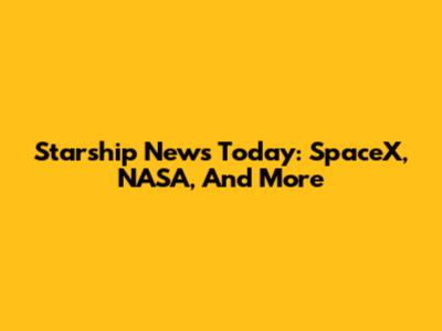 Starship News Today: SpaceX, NASA, And More