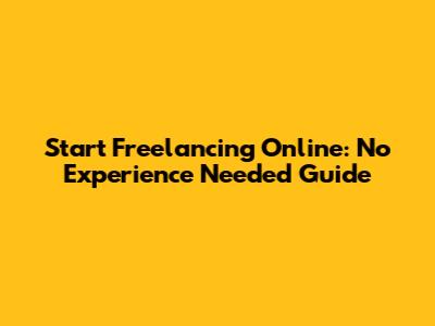 Start Freelancing Online: No Experience Needed Guide