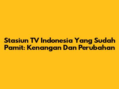 Stasiun TV Indonesia Yang Sudah Pamit: Kenangan Dan Perubahan