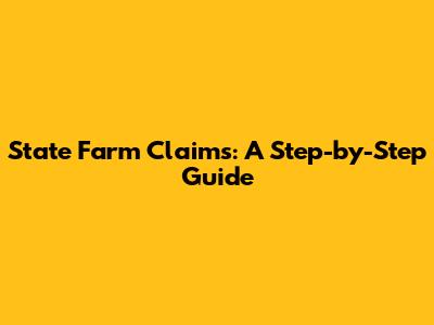 State Farm Claims: A Step-by-Step Guide