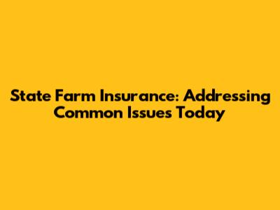 State Farm Insurance: Addressing Common Issues Today