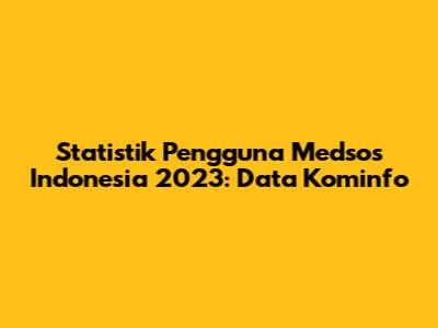 Statistik Pengguna Medsos Indonesia 2023: Data Kominfo