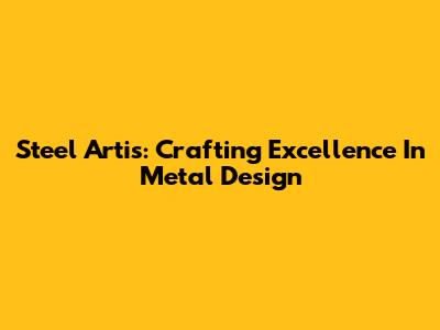 Steel Artis: Crafting Excellence In Metal Design