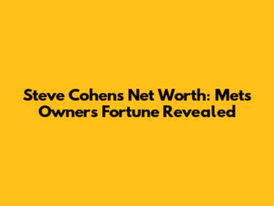 Steve Cohen's Net Worth: Mets Owner's Fortune Revealed