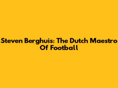 Steven Berghuis: The Dutch Maestro Of Football