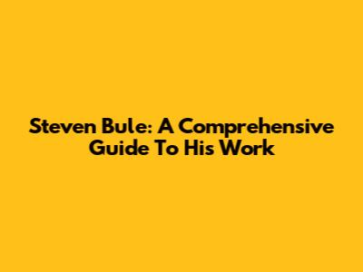 Steven Bule: A Comprehensive Guide To His Work