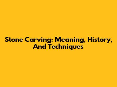 Stone Carving: Meaning, History, And Techniques
