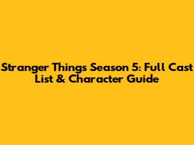 Stranger Things Season 5: Full Cast List & Character Guide