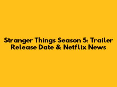 Stranger Things Season 5: Trailer Release Date & Netflix News