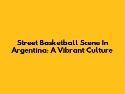 Street Basketball Scene In Argentina: A Vibrant Culture