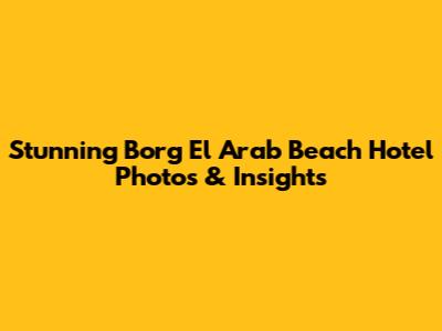 Stunning Borg El Arab Beach Hotel Photos & Insights