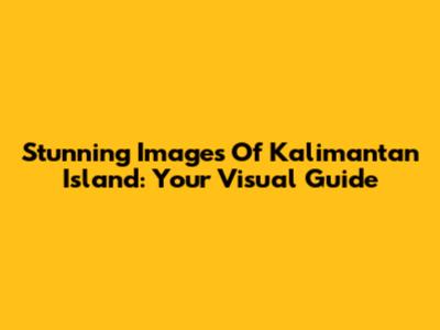 Stunning Images Of Kalimantan Island: Your Visual Guide