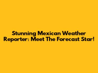 Stunning Mexican Weather Reporter: Meet The Forecast Star!
