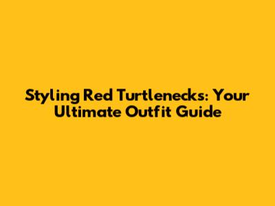 Styling Red Turtlenecks: Your Ultimate Outfit Guide