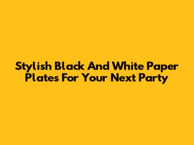 Stylish Black And White Paper Plates For Your Next Party