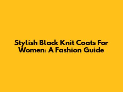 Stylish Black Knit Coats For Women: A Fashion Guide