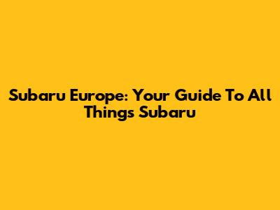 Subaru Europe: Your Guide To All Things Subaru