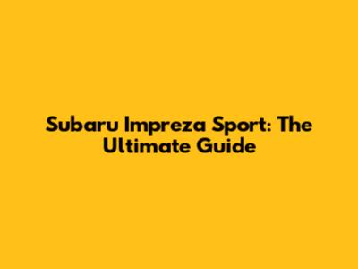 Subaru Impreza Sport: The Ultimate Guide