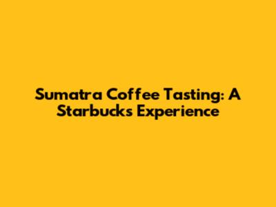 Sumatra Coffee Tasting: A Starbucks Experience