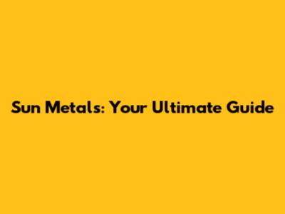 Sun Metals: Your Ultimate Guide