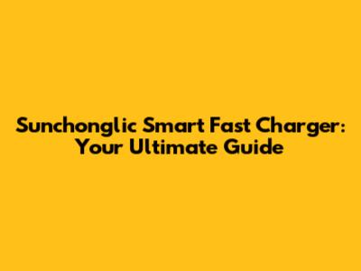 Sunchonglic Smart Fast Charger: Your Ultimate Guide