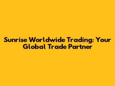 Sunrise Worldwide Trading: Your Global Trade Partner