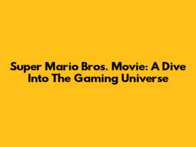Super Mario Bros. Movie: A Dive Into The Gaming Universe