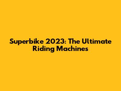 Superbike 2023: The Ultimate Riding Machines