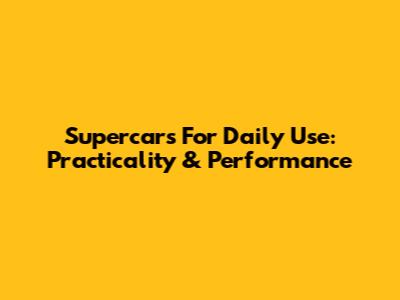Supercars For Daily Use: Practicality & Performance