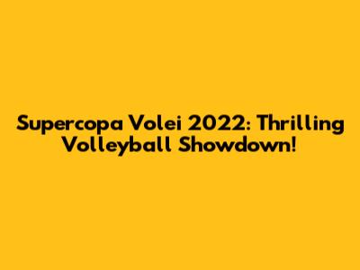 Supercopa Volei 2022: Thrilling Volleyball Showdown!