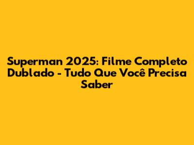 Superman 2025: Filme Completo Dublado - Tudo Que Você Precisa Saber