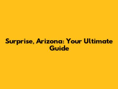 Surprise, Arizona: Your Ultimate Guide