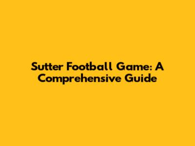 Sutter Football Game: A Comprehensive Guide