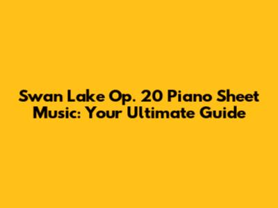 Swan Lake Op. 20 Piano Sheet Music: Your Ultimate Guide