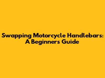 Swapping Motorcycle Handlebars: A Beginner's Guide