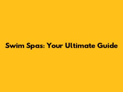Swim Spas: Your Ultimate Guide