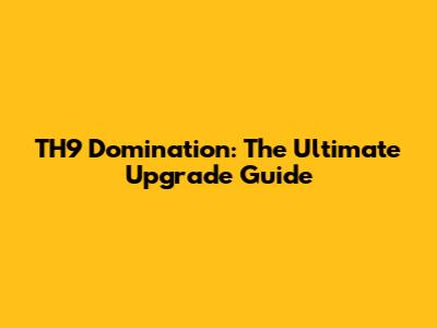 TH9 Domination: The Ultimate Upgrade Guide
