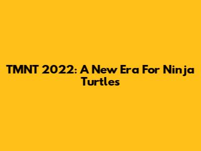 TMNT 2022: A New Era For Ninja Turtles