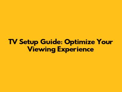 TV Setup Guide: Optimize Your Viewing Experience