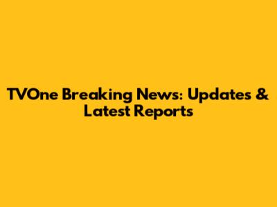 TVOne Breaking News: Updates & Latest Reports