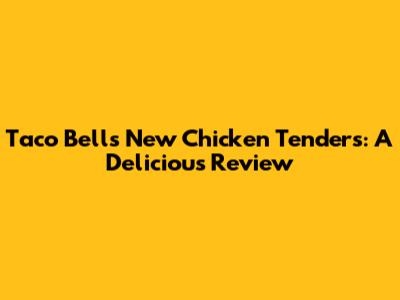 Taco Bell's New Chicken Tenders: A Delicious Review