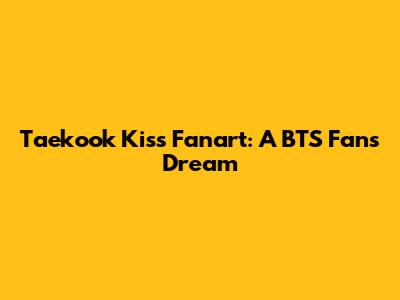 Taekook Kiss Fanart: A BTS Fan's Dream