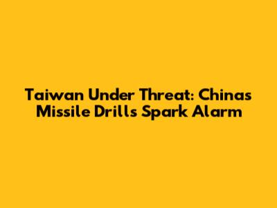 Taiwan Under Threat: China's Missile Drills Spark Alarm