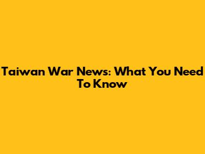 Taiwan War News: What You Need To Know