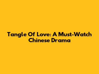 Tangle Of Love: A Must-Watch Chinese Drama