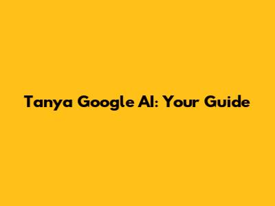 Tanya Google AI: Your Guide