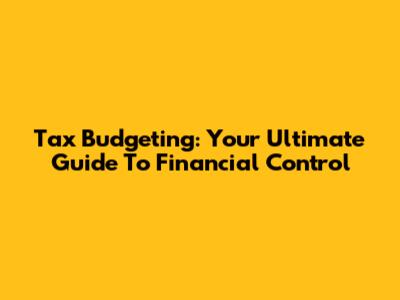 Tax Budgeting: Your Ultimate Guide To Financial Control