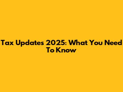 Tax Updates 2025: What You Need To Know